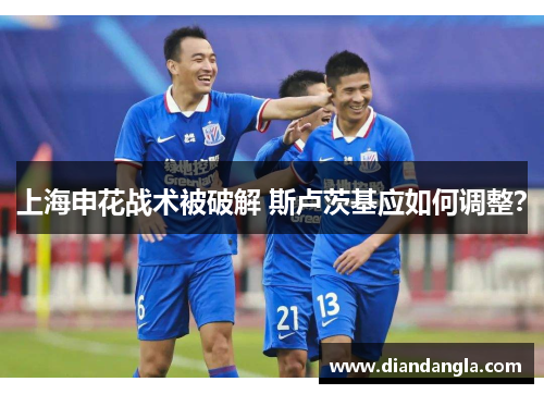 上海申花战术被破解 斯卢茨基应如何调整？