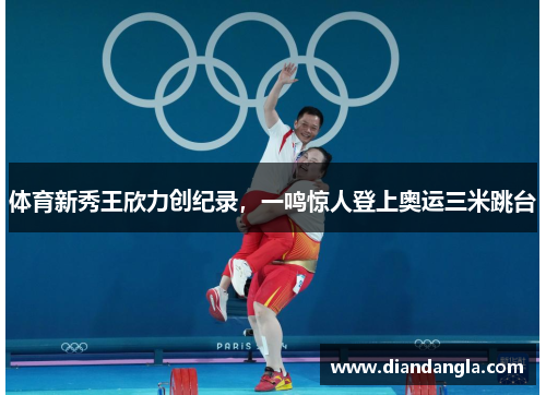 体育新秀王欣力创纪录，一鸣惊人登上奥运三米跳台