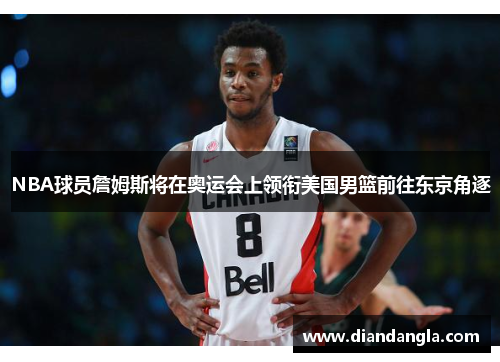 NBA球员詹姆斯将在奥运会上领衔美国男篮前往东京角逐
